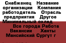 Снабженец › Название организации ­ Компания-работодатель › Отрасль предприятия ­ Другое › Минимальный оклад ­ 28 000 - Все города Работа » Вакансии   . Ханты-Мансийский,Сургут г.